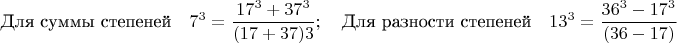 $$\text{Для суммы степеней}\quad 7^3=\frac{17^3+37^3}{(17+37)3};\quad \text{Для разности степеней} \quad 13^3=\frac{36^3-17^3}{(36-17)}$$