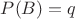 $P(B)=q$