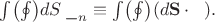 $\int\bigl(\oint\bigr) dS\,\__n\equiv\int\bigl(\oint\bigr) (d\mathbf{S}\cdot\hphantom{x}).$