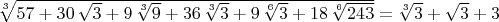 $\sqrt [3]{57+30\,\sqrt {3}+9\,\sqrt [3]{9}+36\,\sqrt [3]{3}+9\,\sqrt [
6]{3}+18\,\sqrt [6]{243}}=\sqrt [3]{3}+\sqrt {3}+3$