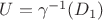 $U=\gamma^{-1}(D_1)$