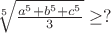 $\sqrt[5]{\frac{a^5+b^5+c^5}{3}}\geq ?$