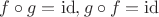 $f\circ g = \mathrm{id}, g\circ f = \mathrm{id}$ $f\circ g = \mathrm{id}, g\circ f = \mathrm{id}$