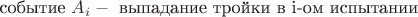 $$\text{событие }A_i -\text{ выпадание тройки в i-ом испытании}$$