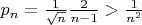 $p_n=\frac{1}{\sqrt{n}}\frac{2}{n-1}>\frac{1}{n^2}$