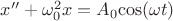 $x^{\prime\prime}+\omega_0^2{x} = A_0{\cos(\omega{t})}$