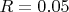 $R=0.05$