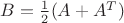 $B = \frac{1}{2}(A + A^T )$