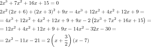 \[
\begin{gathered}
  2x^3  + 7x^2  + 16x + 15 = 0 \hfill \\
  2x^2 \left( {2x + 6} \right) + \left( {2x + 3} \right)^2  + 9x = 4x^3  + 12x^2  + 4x^2  + 12x + 9 =  \hfill \\
   = 4x^3  + 12x^2  + 4x^2  + 12x + 9 + 9x - 2\left( {2x^3  + 7x^2  + 16x + 15} \right) =  \hfill \\
   = 12x^2  + 4x^2  + 12x + 9 + 9x - 14x^2  - 32x - 30 =  \hfill \\
   = 2x^2  - 11x - 21 = 2\left( {x + \frac{3}
{2}} \right)\left( {x - 7} \right) \hfill \\ 
\end{gathered} 
\]