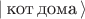 $| \, \text{кот} \, \text{дома} \, \rangle $