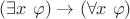 $(\exists x~\varphi) \to (\forall x~\varphi)$ $(\exists x~\varphi) \to (\forall x~\varphi)$