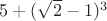 $5 +  (\sqrt 2 - 1)^3 $