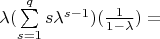 $\lambda (\sum\limits_{s = 1}^q s \lambda^{s-1}) (\frac{1}{1-\lambda }) = $