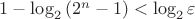 $1 - \log_2{(2^n - 1)} < \log_2{\varepsilon} $