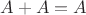 $A + A = A$