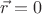$\vec{r}=0$