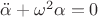 $\ddot{\alpha}+\omega^2\alpha=0$