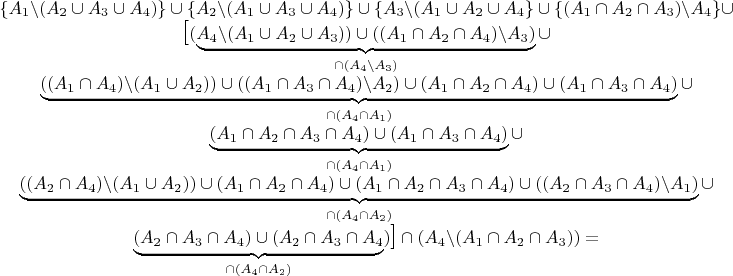 $\begin{matrix}\{A_{1}\backslash(A_{2}\cup A_{3}\cup A_{4})\}\cup\{A_{2}\backslash(A_{1}\cup A_{3}\cup A_{4})\}\cup\{A_{3}\backslash(A_{1}\cup A_{2}\cup A_{4}\}\cup\{(A_{1}\cap A_{2}\cap A_{3})\backslash A_{4}\}\cup\\
\Large{\mbox{\ensuremath{[}}}\normalsize{\mbox{\ensuremath{(\underbrace{A_{4}\backslash(A_{1}\cup A_{2}\cup A_{3}))\cup((A_{1}\cap A_{2}\cap A_{4})\backslash A_{3})}_{\cap(A_{4}\backslash A_{3})}\cup}}}\\
\underbrace{((A_{1}\cap A_{4})\backslash(A_{1}\cup A_{2}))\cup((A_{1}\cap A_{3}\cap A_{4})\backslash A_{2})\cup(A_{1}\cap A_{2}\cap A_{4})\cup(A_{1}\cap A_{3}\cap A_{4})}_{\cap(A_{4}\cap A_{1})}\cup\\
\underbrace{(A_{1}\cap A_{2}\cap A_{3}\cap A_{4})\cup(A_{1}\cap A_{3}\cap A_{4})}_{\cap(A_{4}\cap A_{1})}\cup\\
\underbrace{((A_{2}\cap A_{4})\backslash(A_{1}\cup A_{2}))\cup(A_{1}\cap A_{2}\cap A_{4})\cup(A_{1}\cap A_{2}\cap A_{3}\cap A_{4})\cup((A_{2}\cap A_{3}\cap A_{4})\backslash A_{1})}_{\cap(A_{4}\cap A_{2})}\cup\\
\underbrace{(A_{2}\cap A_{3}\cap A_{4})\cup(A_{2}\cap A_{3}\cap A_{4}}_{\cap(A_{4}\cap A_{2})})\Large{\mbox{\ensuremath{]}}}\cap(A_{4}\backslash(A_{1}\cap A_{2}\cap A_{3}))=
\end{matrix}$