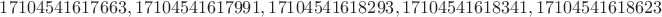 $17104541617663, 17104541617991, 17104541618293, 17104541618341, 17104541618623$