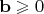 $\mathbf b\geqslant 0$