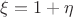 $\xi = 1 + \eta$
