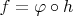 $f=\varphi \circ h$