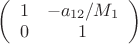 $\left( \begin {array} {ccc}1 & - a_{12}/M_1 \\0 & 1\\\end {array}\right)$