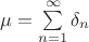 $\mu = \sum\limits_{n = 1}^{\infty} \delta_n $