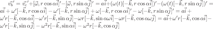 $\vec{v_b}'=\vec{v_c}'+[\vec{\omega}, r \cos \alpha \vec{i}]'-[\vec{\omega}, r \sin \alpha \vec{j}]'=a\vec{i}+(\omega(t) [-\vec{k}, r \cos \alpha \vec{i}])'-(\omega(t)[-\vec{k}, r \sin \alpha \vec{j}])'=a\vec{i}+\omega' [-\vec{k}, r \cos \alpha \vec{i}]-\omega' [-\vec{k}, r \sin \alpha \vec{j}]+\omega [-\vec{k}, r \cos \alpha \vec{i}]'-\omega [-\vec{k}, r \sin \alpha \vec{j}]'=a\vec{i}+\omega' r[-\vec{k}, \cos \alpha \vec{i}]-\omega' r [-\vec{k}, \sin \alpha \vec{j}]-\omega r [-\vec{k}, \sin \alpha \omega \vec{i}]-\omega r [-\vec{k}, \cos \alpha \omega \vec{j}]=a\vec{i}+\omega' r[-\vec{k}, \cos \alpha \vec{i}]-\omega' r [-\vec{k}, \sin \alpha \vec{j}]-\omega^2 r [-\vec{k}, \sin \alpha \vec{i}]-\omega^2 r [-\vec{k}, \cos \alpha \vec{j}]$