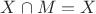 $X\cap M=X$