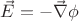 $\vec{E}=-\vec{\nabla}\phi$