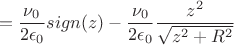 $$=\frac{\nu_0}{2\epsilon_0}sign(z)-\frac{\nu_0}{2\epsilon_0}\frac{z^2}{\sqrt{z^2+R^2}}$$