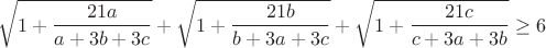 $$\sqrt{1+\frac{21a}{a+3b+3c}}+\sqrt{1+\frac{21b}{b+3a+3c}}+\sqrt{1+\frac{21c}{c+3a+3b}}\geq6$$