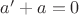 $a' + a = 0$