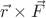 $\vec{r}\times\vec{F}$