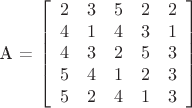 $

\mathbf{A} = \left[
\begin{array}{ccccc}
2 & 3 & 5 & 2 & 2 \\
4 & 1 & 4 & 3 & 1 \\
4 & 3 & 2 & 5 & 3 \\
5 & 4 & 1 & 2 & 3 \\
5 & 2 & 4 & 1 & 3
\end{array} \right]

$