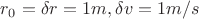$r_0 = \delta r = 1m,  \delta v = 1 m/s$