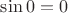 $\sin0 = 0$