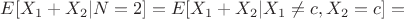 $E[X_1+X_2|N=2]=E[X_1+X_2|X_1 \neq c, X_2 = c]=$