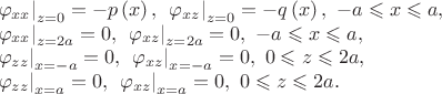 $$
\begin{array}{l}
 \left. {\varphi _{xx} } \right|_{z = 0}  =  - p\left( x \right),\,\,\left. {\varphi _{xz} } \right|_{z = 0}  =  - q\left( x \right),\,\, - a \leqslant x \leqslant a, \\ 
 \left. {\varphi _{xx} } \right|_{z = 2a}  = 0,\,\,\left. {\varphi _{xz} } \right|_{z = 2a}  = 0,\,\, - a \leqslant x \leqslant a, \\ 
 \left. {\varphi _{zz} } \right|_{x =  - a}  = 0,\,\,\left. {\varphi _{xz} } \right|_{x =  - a}  = 0,\,\,0 \leqslant z \leqslant 2a, \\ 
 \left. {\varphi _{zz} } \right|_{x = a}  = 0,\,\,\left. {\varphi _{xz} } \right|_{x = a}  = 0,\,\,0 \leqslant z \leqslant 2a. \\ 
 \end{array}
$$