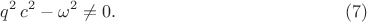 $$q^2\,c^2-\omega^2\neq 0.\eqno{(7)}$$