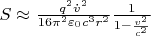 $S \approx  {\frac {q^2 {\dot v^2}} {16 \pi^2 \varepsilon_{0}c^3 r^2}} \frac 1 {1- \frac {v^2} {c^2}} $