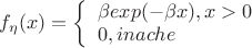 $
f_\eta(x)=
\left\{ \begin{array}{l}
\beta exp(-\beta x),x>0 \\
0, inache
\end{array} \right.
$ $
f_\eta(x)=
\left\{ \begin{array}{l}
\beta exp(-\beta x),x>0 \\
0, inache
\end{array} \right.
$