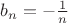 $b_n = -\frac{1}{n}$