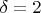 $\delta =2$