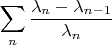 $$\sum_n \frac{\lambda_n-\lambda_{n-1}}{\lambda_n}$$