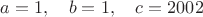 $$a=1,\quad b=1,\quad c=2002$$