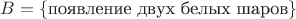 $B=\{ \text{появление двух белых шаров} \}$