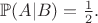 $\mathbb{P}(A|B) = \frac{1}{2}.$ $\mathbb{P}(A|B) = \frac{1}{2}.$
