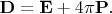 $\mathbf{D}=\mathbf{E}+4\pi\mathbf{P}.$